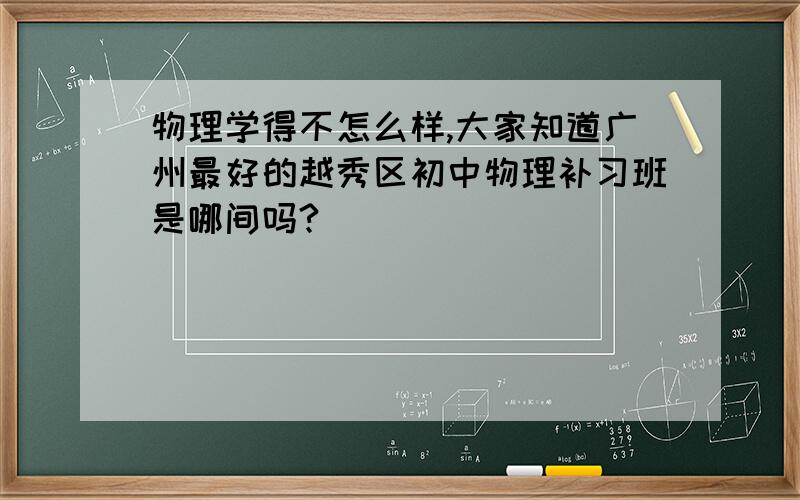 物理学得不怎么样,大家知道广州最好的越秀区初中物理补习班是哪间吗?