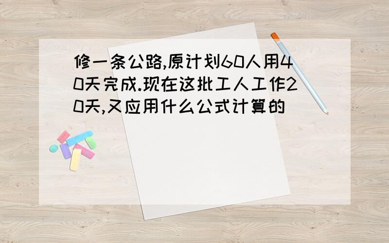 修一条公路,原计划60人用40天完成.现在这批工人工作20天,又应用什么公式计算的