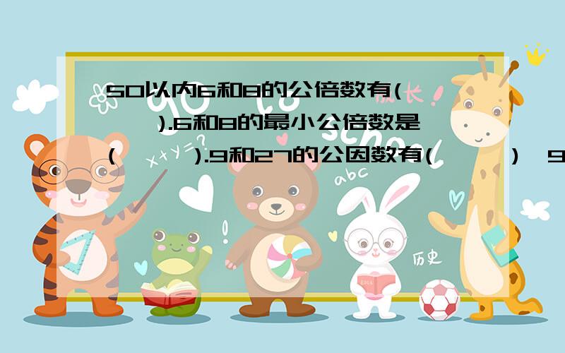 50以内6和8的公倍数有(………).6和8的最小公倍数是(………).9和27的公因数有(………),9和27的最大公因数是(………)?