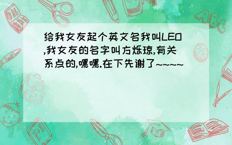 给我女友起个英文名我叫LEO,我女友的名字叫方烁琼,有关系点的,嘿嘿.在下先谢了~~~~