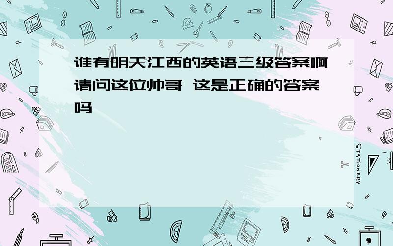 谁有明天江西的英语三级答案啊请问这位帅哥 这是正确的答案吗