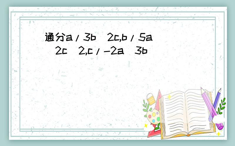 通分a/3b^2c,b/5a^2c^2,c/-2a^3b