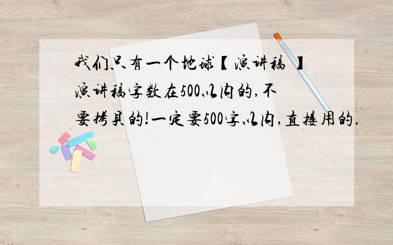 我们只有一个地球【演讲稿 】演讲稿字数在500以内的,不要拷贝的!一定要500字以内,直接用的.