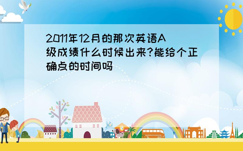 2011年12月的那次英语A级成绩什么时候出来?能给个正确点的时间吗