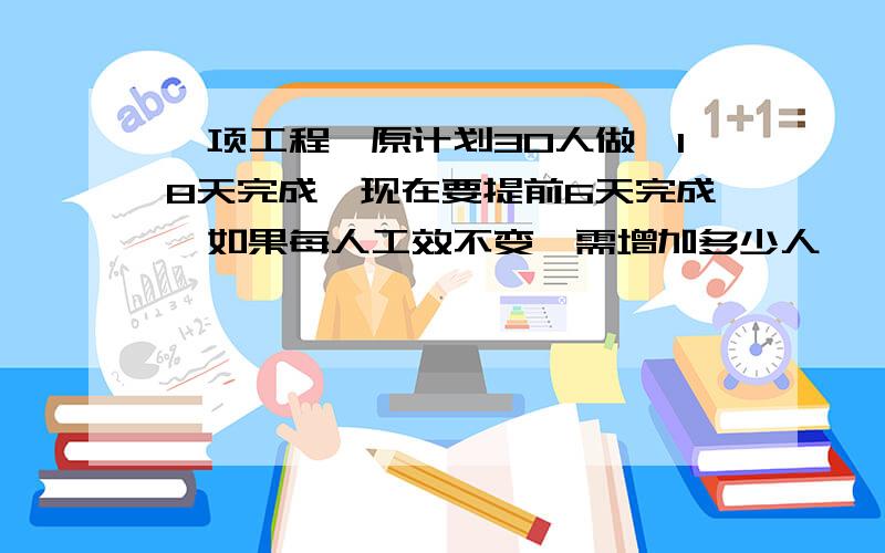 一项工程,原计划30人做,18天完成,现在要提前6天完成,如果每人工效不变,需增加多少人