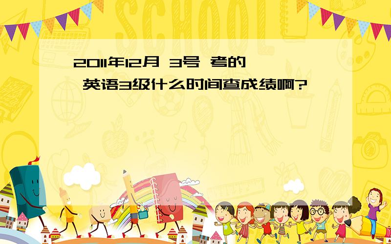 2011年12月 3号 考的 英语3级什么时间查成绩啊?