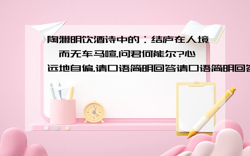 陶渊明饮酒诗中的：结庐在人境,而无车马喧.问君何能尔?心远地自偏.请口语简明回答请口语简明回答两句诗中的；“而无车马喧中”的“而”和“问君何能尔”的 “尔”在句中分别的意思.