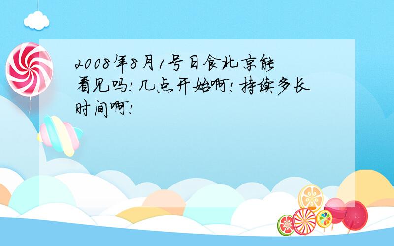 2008年8月1号日食北京能看见吗!几点开始啊!持续多长时间啊!