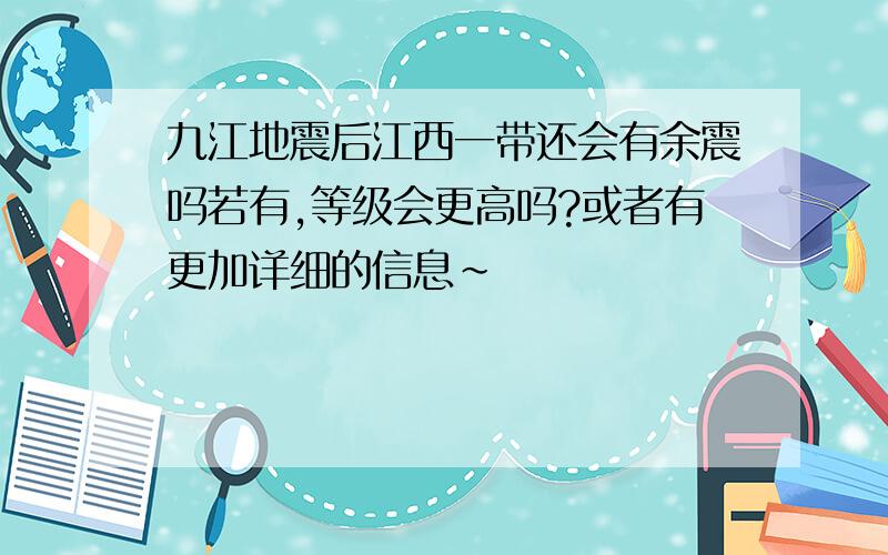 九江地震后江西一带还会有余震吗若有,等级会更高吗?或者有更加详细的信息~