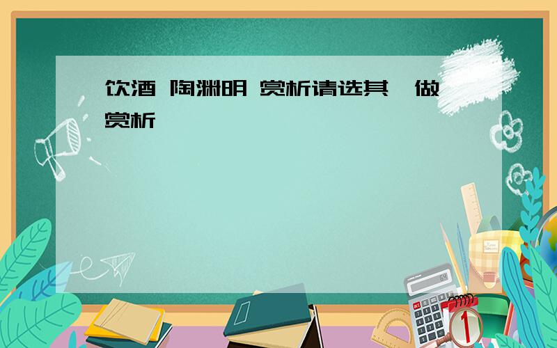 饮酒 陶渊明 赏析请选其一做赏析,