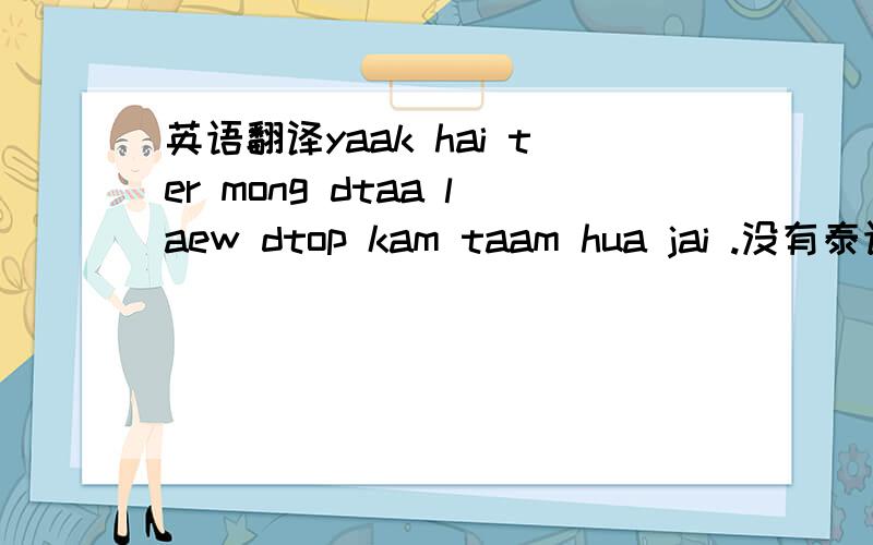 英语翻译yaak hai ter mong dtaa laew dtop kam taam hua jai .没有泰语原文..