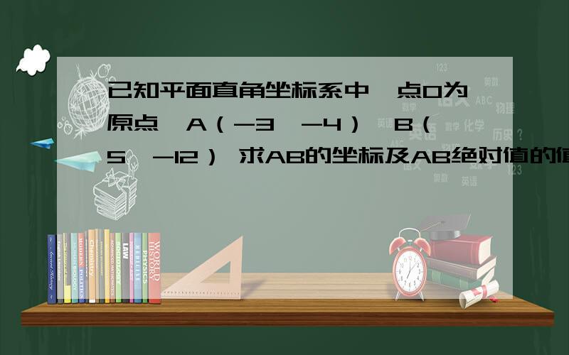 已知平面直角坐标系中,点O为原点,A（-3,-4）,B（5,-12） 求AB的坐标及AB绝对值的值 求OA乘OB及OA在OB已知平面直角坐标系中,点O为原点,A（-3,-4）,B（5,-12）  求AB的坐标及AB绝对值的值   求OA乘OB及OA