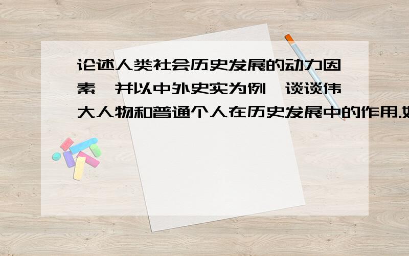 论述人类社会历史发展的动力因素,并以中外史实为例,谈谈伟大人物和普通个人在历史发展中的作用.如题一篇论文~1000字左右求思路与具体片段,满意加分~请高手帮忙太少了~ 那我再开一个一