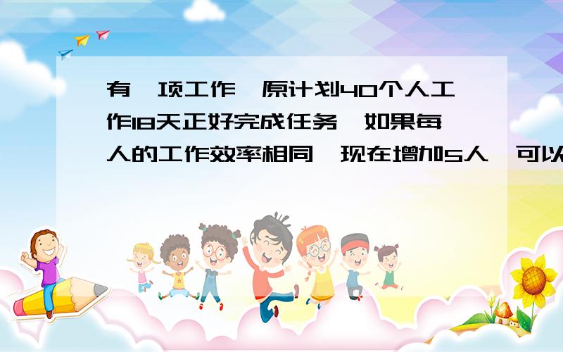 有一项工作,原计划40个人工作18天正好完成任务,如果每人的工作效率相同,现在增加5人,可以提前几天完成任务?