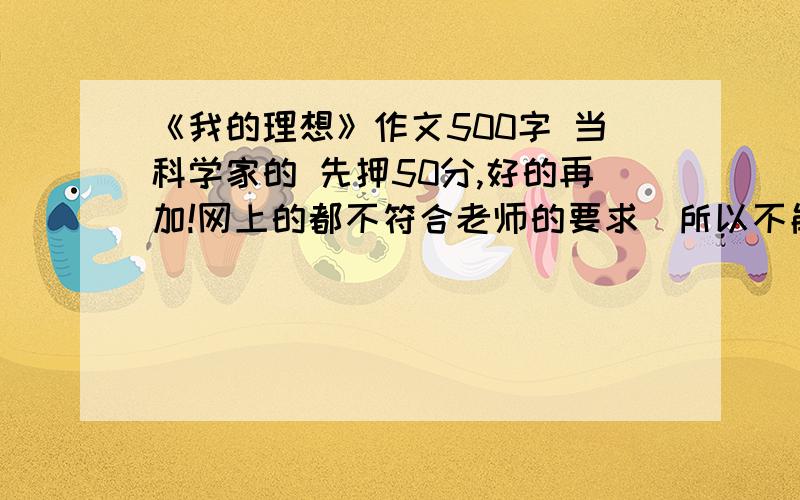 《我的理想》作文500字 当科学家的 先押50分,好的再加!网上的都不符合老师的要求（所以不能超啊）这是我们老师要我们列的提纲：一、开头☆二、为什么会有这样的理想?（原因1、原因2··