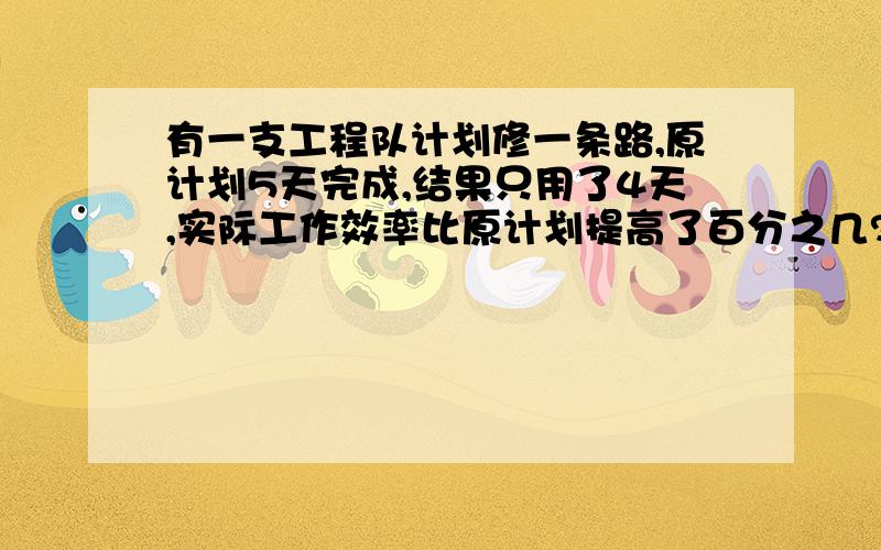 有一支工程队计划修一条路,原计划5天完成,结果只用了4天,实际工作效率比原计划提高了百分之几?要算式