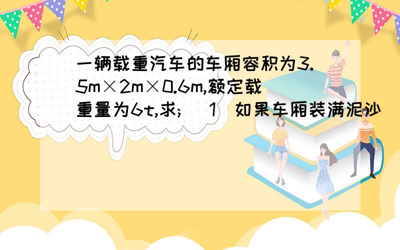 一辆载重汽车的车厢容积为3.5m×2m×0.6m,额定载重量为6t,求; (1)如果车厢装满泥沙（泥沙的体积等于车厢容