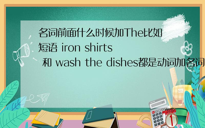 名词前面什么时候加The比如短语 iron shirts 和 wash the dishes都是动词加名词嘛 为什么一个加The 一个不加啊求简要回答 不要复制粘贴国家地点前面不加 球类前面不加 乐器前面加 之类的就不说