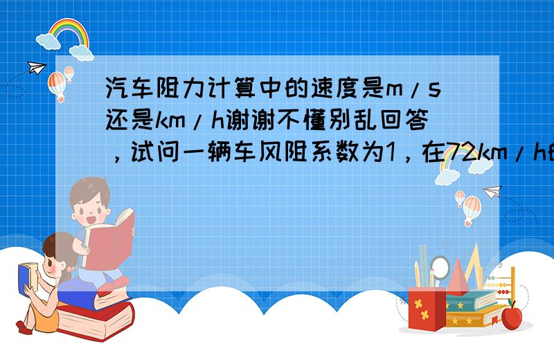 汽车阻力计算中的速度是m/s还是km/h谢谢不懂别乱回答，试问一辆车风阻系数为1，在72km/h的速度,风阻消耗功率是多少瓦，计算公式是风阻系数乘以速度的平方，速度用km/h与m/s结果一样吗，