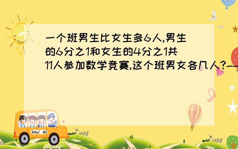 一个班男生比女生多6人,男生的6分之1和女生的4分之1共11人参加数学竞赛,这个班男女各几人?--算数解答