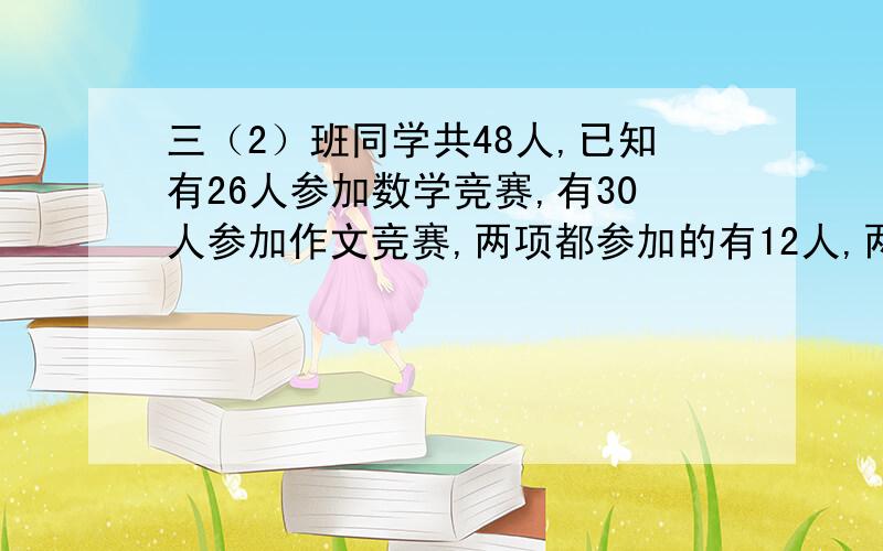 三（2）班同学共48人,已知有26人参加数学竞赛,有30人参加作文竞赛,两项都参加的有12人,两项都没参加有多少人?