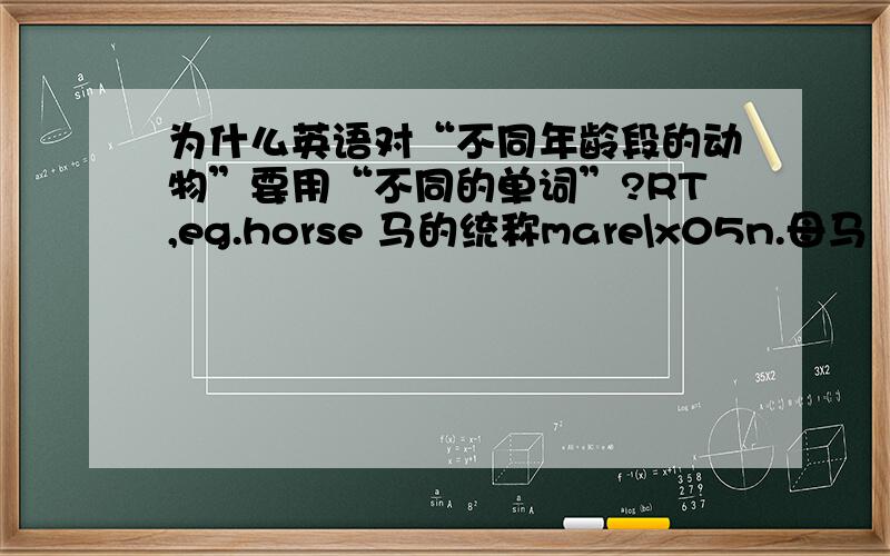 为什么英语对“不同年龄段的动物”要用“不同的单词”?RT,eg.horse 马的统称mare\x05n.母马（ female horse 3 years or older）filly\x05n.母马（ female horse under 3 years old）colt \x05n.公马（ male horse under 4 year