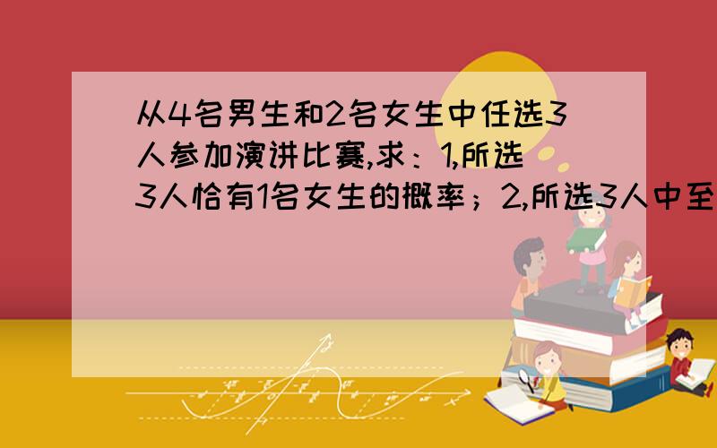 从4名男生和2名女生中任选3人参加演讲比赛,求：1,所选3人恰有1名女生的概率；2,所选3人中至