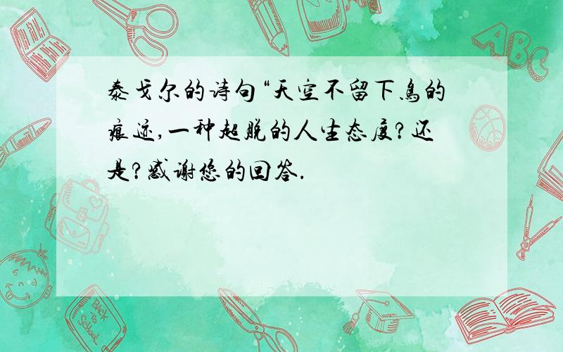 泰戈尔的诗句“天空不留下鸟的痕迹,一种超脱的人生态度?还是?感谢您的回答.