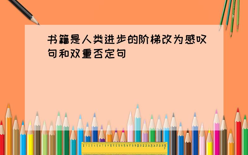 书籍是人类进步的阶梯改为感叹句和双重否定句