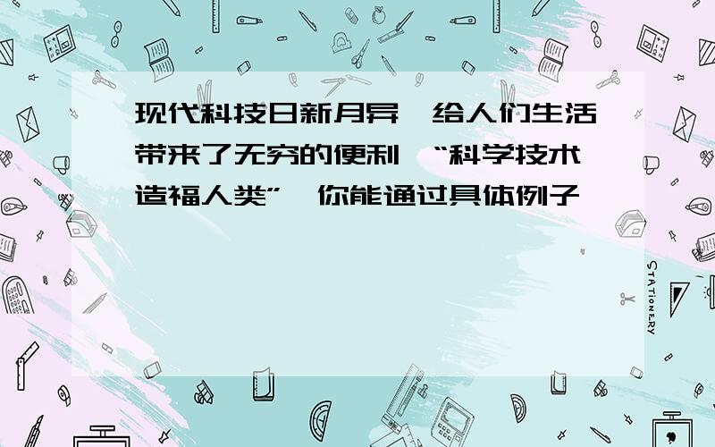 现代科技日新月异,给人们生活带来了无穷的便利,“科学技术造福人类”,你能通过具体例子