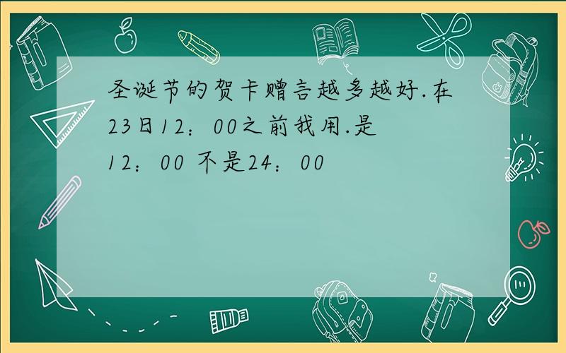 圣诞节的贺卡赠言越多越好.在23日12：00之前我用.是12：00 不是24：00