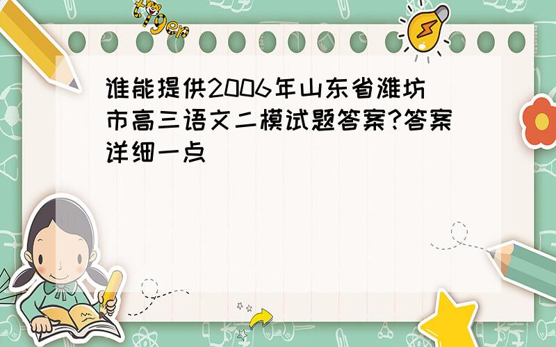 谁能提供2006年山东省潍坊市高三语文二模试题答案?答案详细一点