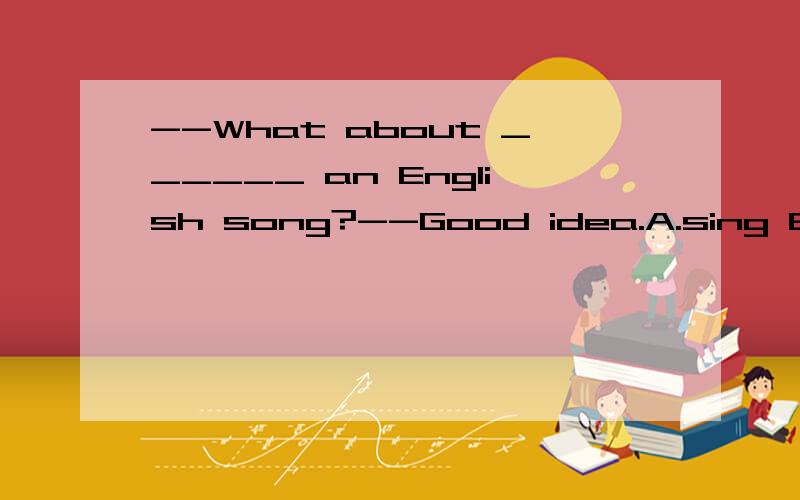 --What about ______ an English song?--Good idea.A.sing B.sings C.singing D.to sing