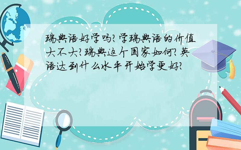 瑞典语好学吗?学瑞典语的价值大不大?瑞典这个国家如何?英语达到什么水平开始学更好?