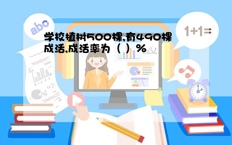 学校植树500棵,有490棵成活,成活率为（ ）％