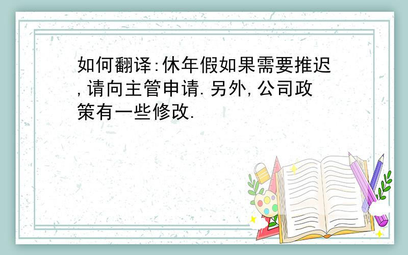 如何翻译:休年假如果需要推迟,请向主管申请.另外,公司政策有一些修改.