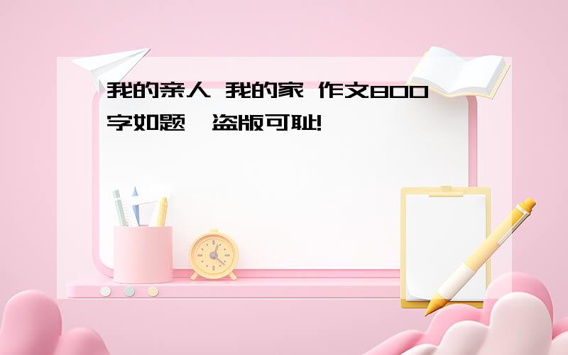 我的亲人 我的家 作文800字如题,盗版可耻!