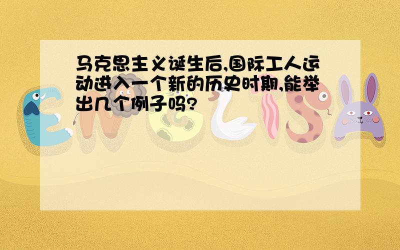 马克思主义诞生后,国际工人运动进入一个新的历史时期,能举出几个例子吗?