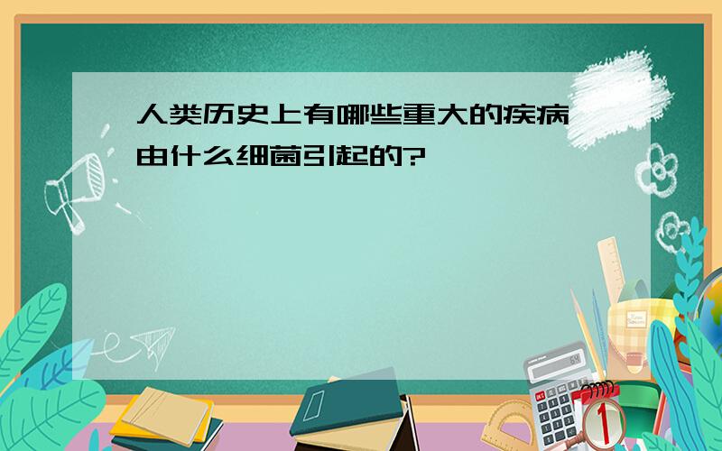 人类历史上有哪些重大的疾病,由什么细菌引起的?