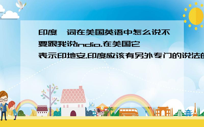 印度一词在美国英语中怎么说不要跟我说India.在美国它表示印地安.印度应该有另外专门的说法的.