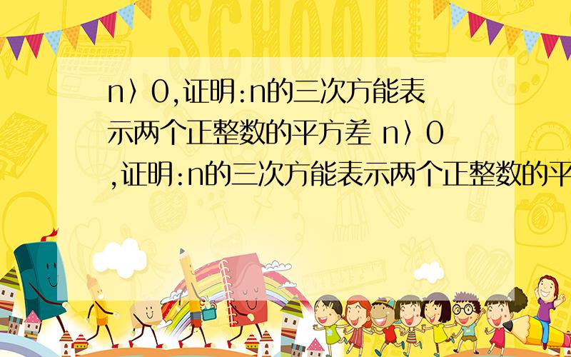 n〉0,证明:n的三次方能表示两个正整数的平方差 n〉0,证明:n的三次方能表示两个正整数的平方差