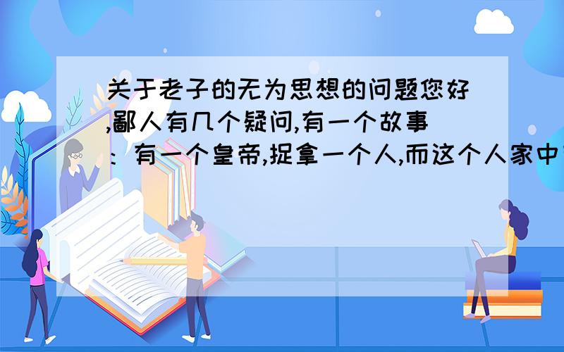 关于老子的无为思想的问题您好,鄙人有几个疑问,有一个故事：有一个皇帝,捉拿一个人,而这个人家中有年迈的父母,但是君要臣死,无奈念着家中父母,那这个人应该逃跑还是要束手被捉?（忽