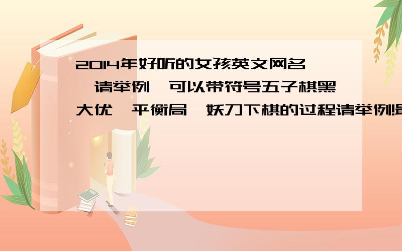 2014年好听的女孩英文网名,请举例,可以带符号五子棋黑大优、平衡局、妖刀下棋的过程请举例!最好有图!