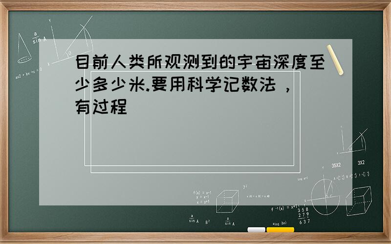 目前人类所观测到的宇宙深度至少多少米.要用科学记数法 ,有过程