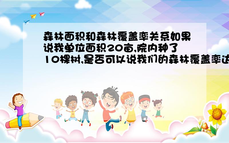 森林面积和森林覆盖率关系如果说我单位面积20亩,院内种了10棵树,是否可以说我们的森林覆盖率达到多少呢,还是覆盖面积就达到20亩呢.因为我辖区1500平方公里,发现某部门报上来的数据,森林