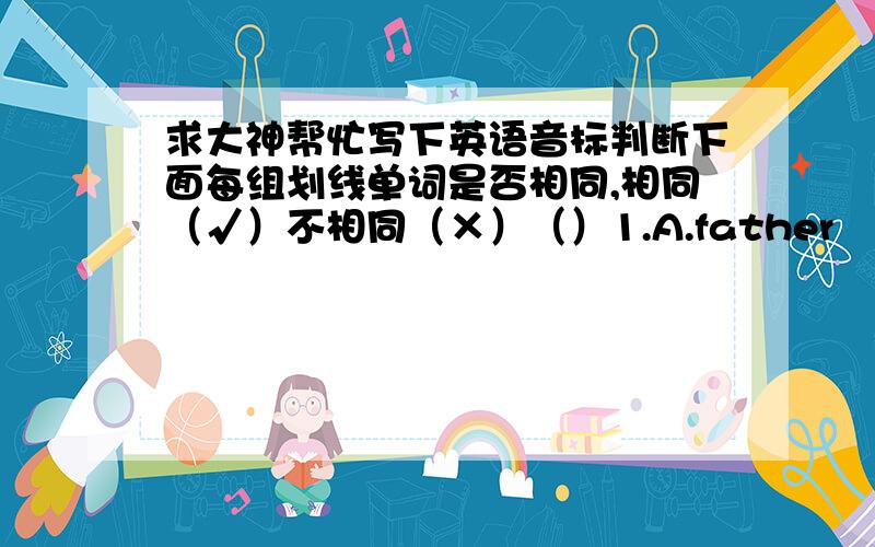 求大神帮忙写下英语音标判断下面每组划线单词是否相同,相同（√）不相同（×）（）1.A.father    b.path   c.ask  d bath         a（）2 a.run         b.sun    c.hungry  D must          u           （）3. a.cup