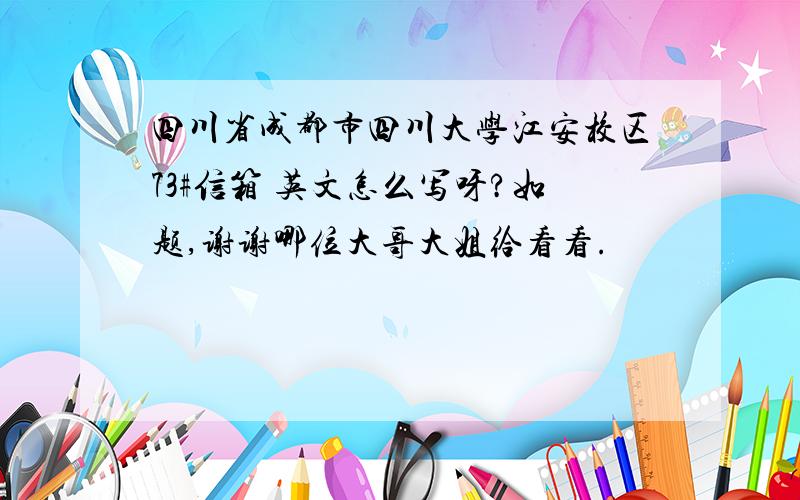 四川省成都市四川大学江安校区73#信箱 英文怎么写呀?如题,谢谢哪位大哥大姐给看看.