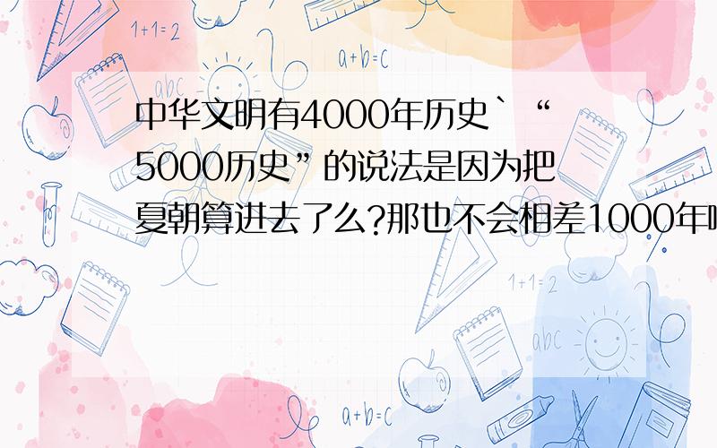 中华文明有4000年历史`“5000历史”的说法是因为把夏朝算进去了么?那也不会相差1000年啊!``不要复制`