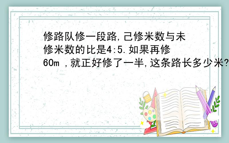 修路队修一段路,己修米数与未修米数的比是4:5.如果再修60m ,就正好修了一半,这条路长多少米?