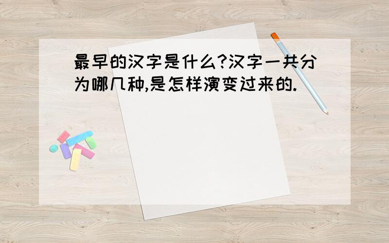 最早的汉字是什么?汉字一共分为哪几种,是怎样演变过来的.